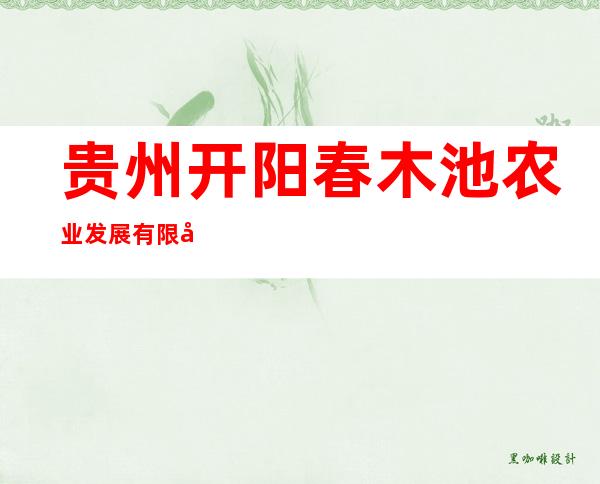 贵州开阳春木池农业发展有限公司